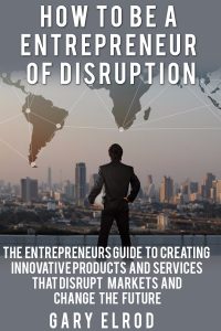How To Be A Entrepreneur Of Disruption: THE ENTREPRENEUR GUIDE TO CREATING INNOVATIVE PRODUCTS AND SERVICES THAT DISRUPT MARKETS AND CHANGE THE FUTURE