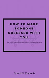 How To Make Someone Fall In Love With You, Forever; How to Make Someone Obsessed With You.: The art of controlling people by provoking obsession
