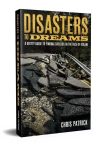 Disasters to Dreams: A Gritty Guide to Finding Success In The Face Of Failure by Chris Patrick